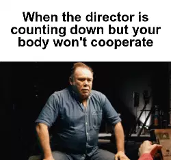 When the director is counting down but your body won't cooperate meme