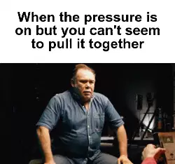 When the pressure is on but you can't seem to pull it together meme