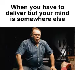 When you have to deliver but your mind is somewhere else meme