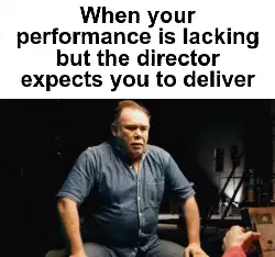 When your performance is lacking but the director expects you to deliver meme