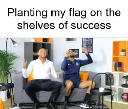 Planting my flag on the shelves of success meme