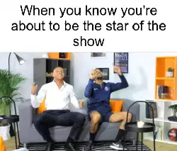 When you know you're about to be the star of the show meme