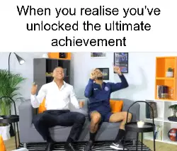 When you realise you've unlocked the ultimate achievement meme