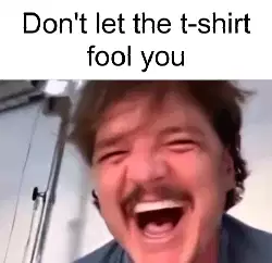 Don't let the t-shirt fool you meme