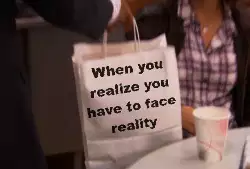 When you realize you have to face reality meme