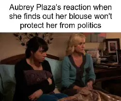Aubrey Plaza's reaction when she finds out her blouse won't protect her from politics meme