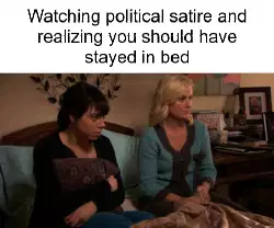 Watching political satire and realizing you should have stayed in bed meme