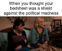 When you thought your bedsheet was a shield against the political madness meme