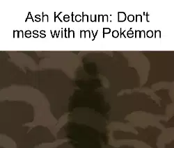 Ash Ketchum: Don't mess with my Pokémon meme