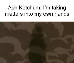 Ash Ketchum: I'm taking matters into my own hands meme