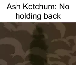 Ash Ketchum: No holding back meme