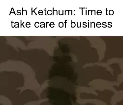 Ash Ketchum: Time to take care of business meme