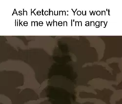 Ash Ketchum: You won't like me when I'm angry meme