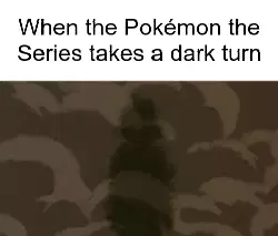 When the Pokémon the Series takes a dark turn meme