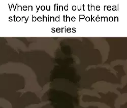 When you find out the real story behind the Pokémon series meme