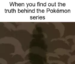 When you find out the truth behind the Pokémon series meme