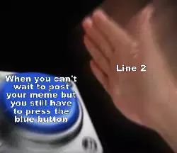 When you can't wait to post your meme but you still have to press the blue button meme