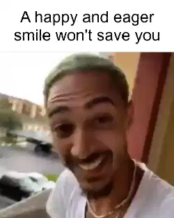 A happy and eager smile won't save you meme