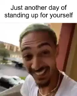 Just another day of standing up for yourself meme
