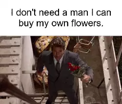 I don't need a man I can buy my own flowers. meme