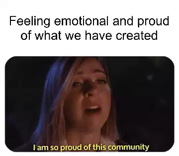 Feeling emotional and proud of what we have created meme