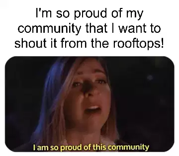 I'm so proud of my community that I want to shout it from the rooftops! meme