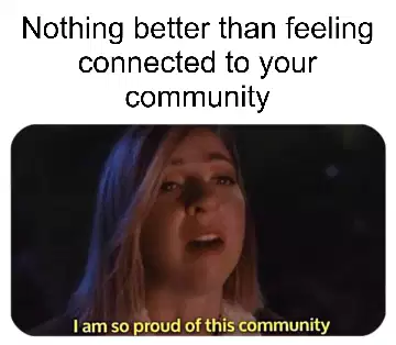 Nothing better than feeling connected to your community meme