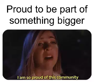 Proud to be part of something bigger meme