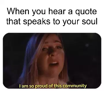 When you hear a quote that speaks to your soul meme