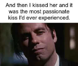 And then I kissed her and it was the most passionate kiss I'd ever experienced. meme