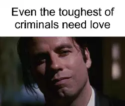 Even the toughest of criminals need love meme