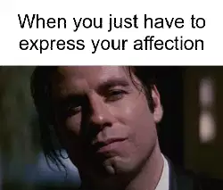 When you just have to express your affection meme