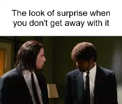The look of surprise when you don't get away with it meme