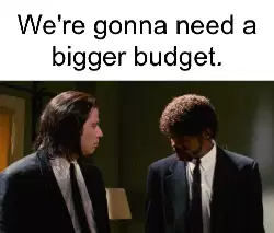 We're gonna need a bigger budget. meme