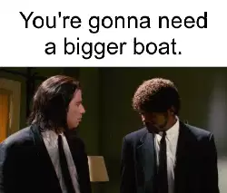 You're gonna need a bigger boat. meme