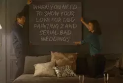 When you need to show your love for QBD painting 2 and Serial Bad Weddings meme