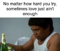 No matter how hard you try, sometimes love just ain't enough meme