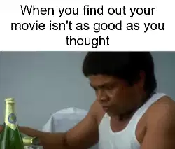 When you find out your movie isn't as good as you thought meme