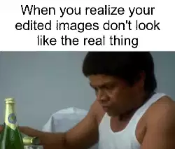 When you realize your edited images don't look like the real thing meme