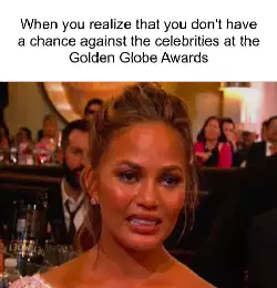 When you realize that you don't have a chance against the celebrities at the Golden Globe Awards meme