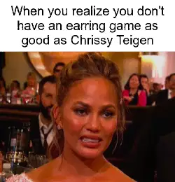 When you realize you don't have an earring game as good as Chrissy Teigen meme