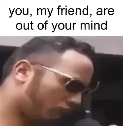 you, my friend, are out of your mind meme
