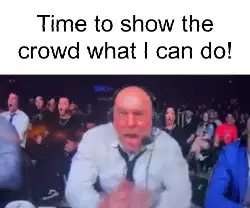 Time to show the crowd what I can do! meme