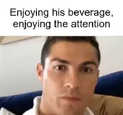 Enjoying his beverage, enjoying the attention meme