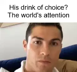 His drink of choice? The world's attention meme