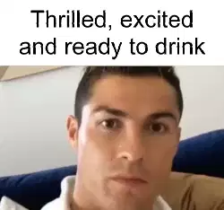 Thrilled, excited and ready to drink meme