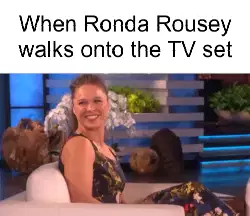 When Ronda Rousey walks onto the TV set meme