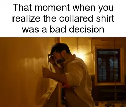 That moment when you realize the collared shirt was a bad decision meme