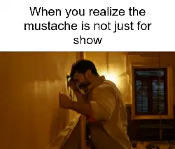 When you realize the mustache is not just for show meme