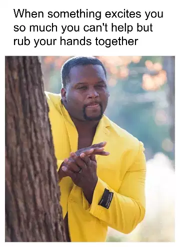When something excites you so much you can't help but rub your hands together meme
